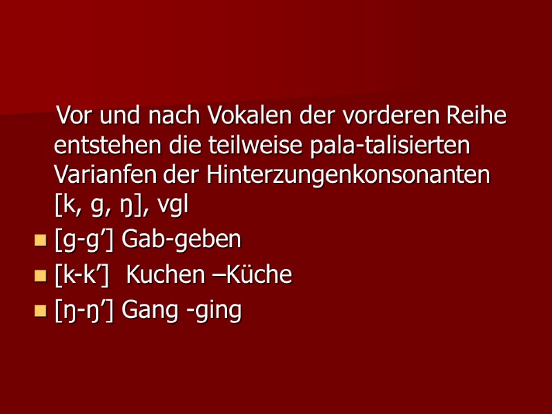Vor und nach Vokalen der vorderen Reihe entstehen die teilweise pala-talisierten Varianfen der Hinterzungenkonsonanten